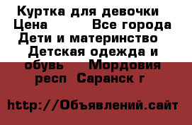 Куртка для девочки › Цена ­ 800 - Все города Дети и материнство » Детская одежда и обувь   . Мордовия респ.,Саранск г.